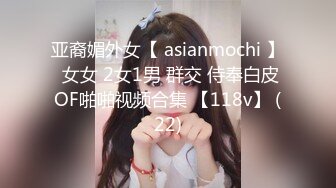 亚裔媚外女【 asianmochi 】 女女 2女1男 群交 侍奉白皮OF啪啪视频合集 【118v】 (22)