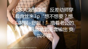 ✿多人激情淫派✿反差幼师穿着肉丝来3p“想不想要？想！啊啊~舒服！”撸着老公的鸡鸡 被眼镜单男无套输出 爽叫不停