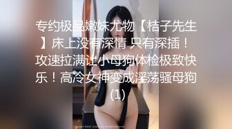 专约极品嫩妹尤物【桔子先生】床上没有深情 只有深插！攻速拉满让小母狗体检极致快乐！高冷女神变成淫荡骚母狗 (1)