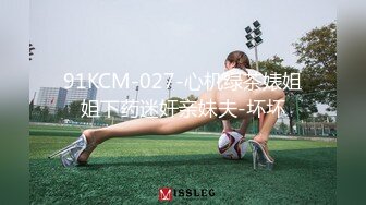 91KCM-027-心机绿茶婊姐姐下药迷奸亲妹夫-坏坏