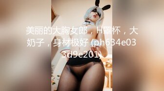 美丽的大胸女郎，H罩杯，大奶子，身材极好 (ph634e033d9e201)