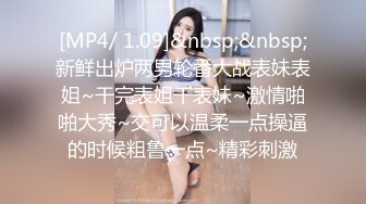 [MP4/ 1.09]&nbsp;&nbsp;新鲜出炉两男轮番大战表妹表姐~干完表姐干表妹~激情啪啪大秀~交可以温柔一点操逼的时候粗鲁一点~精彩刺激