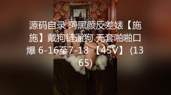 源码自录 阿黑颜反差婊【施施】戴狗链遛狗 无套啪啪口爆 6-16至7-18 【45V】 (1365)