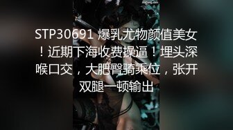 STP30691 爆乳尤物颜值美女！近期下海收费操逼！埋头深喉口交，大肥臀骑乘位，张开双腿一顿输出