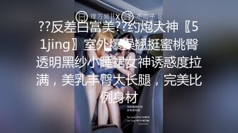 ??反差白富美??约炮大神〖51jing〗室外爆操翘挺蜜桃臀透明黑纱小睡裙女神诱惑度拉满，美乳丰臀大长腿，完美比例身材