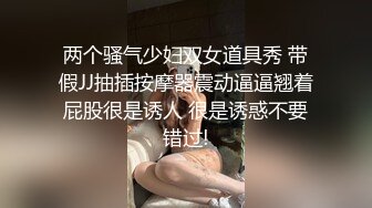 两个骚气少妇双女道具秀 带假JJ抽插按摩器震动逼逼翘着屁股很是诱人 很是诱惑不要错过!