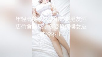 年轻高挑小妹妹和帅哥男友酒店偷食禁果，多姿势伺候女友呻吟不止