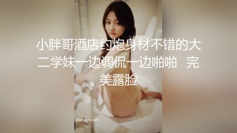 小胖哥酒店约炮身材不错的大二学妹一边调侃一边啪啪⭐完美露脸