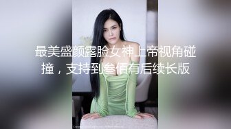 最美盛颜露脸女神上帝视角碰撞，支持到叁佰有后续长版