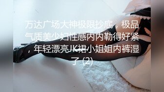 万达广场大神极限抄底，极品气质美少妇性感内内勒得好紧，年轻漂亮JK裙小姐姐内裤湿了 (2)