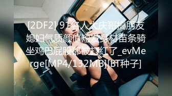 [2DF2] 91名人大庆哥搞朋友媳妇气质颜值短发身材苗条骑坐鸡巴屁股都被打红了_evMerge[MP4/132MB][BT种子]