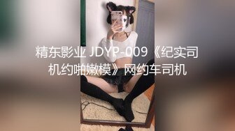 精东影业 JDYP-009《纪实司机约啪嫩模》网约车司机