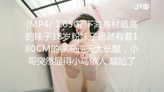 [MP4/ 1.65G] 下海身材最高的妹子18岁粉妹子居然有着180CM的裸高逆天大长腿，小哥突然显得小鸟依人 尴尬了