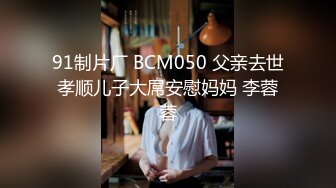 91制片厂 BCM050 父亲去世孝顺儿子大屌安慰妈妈 李蓉蓉