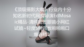 《顶级摄影大咖》行业内十分知名新时代网黄导演EdMosaic精品-清纯短发眼镜小网红试镜~轻度SM调教啪啪啪口爆吞精1