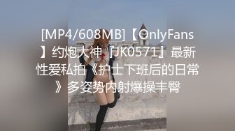 [MP4/608MB]【OnlyFans】约炮大神『JK0571』最新性爱私拍《护士下班后的日常》多姿势内射爆操丰臀