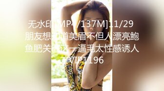 无水印[MP4/137M]11/29 朋友想知道美眉不但人漂亮鲍鱼肥关键这一逼毛太性感诱人了VIP1196