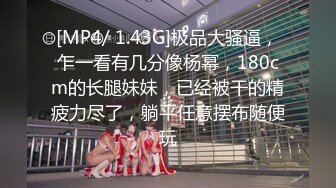 [MP4/ 1.43G]极品大骚逼，乍一看有几分像杨幂，180cm的长腿妹妹，已经被干的精疲力尽了，躺平任意摆布随便玩