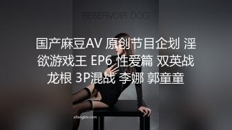 国产麻豆AV 原创节目企划 淫欲游戏王 EP6 性爱篇 双英战龙根 3P混战 李娜 郭童童