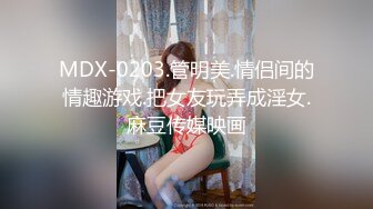 MDX-0203.管明美.情侣间的情趣游戏.把女友玩弄成淫女.麻豆传媒映画