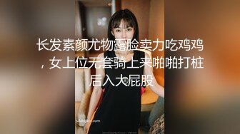 长发素颜尤物露脸卖力吃鸡鸡，女上位无套骑上来啪啪打桩 后入大屁股