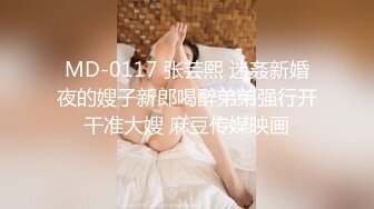 MD-0117 张芸熙 迷姦新婚夜的嫂子新郎喝醉弟弟强行开干准大嫂 麻豆传媒映画