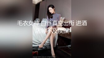 毛衣女神 白丝真空出街 进酒店等不及挨操