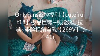 OnlyFans臀控福利【cutefruit18】极品巨臀~视觉效果拉满~坐脸视角自慰【269V】 (41)