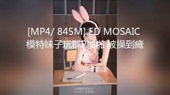 [MP4/ 845M] ED MOSAIC 模特妹子玩群P啪啪 被操到瘫痪