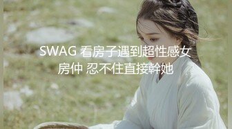 SWAG 看房子遇到超性感女房仲 忍不住直接幹她