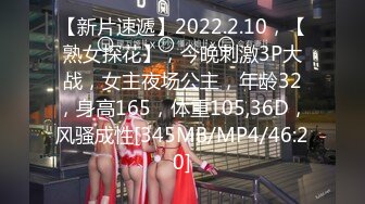 【新片速遞】2022.2.10，【熟女探花】，今晚刺激3P大战，女主夜场公主，年龄32，身高165，体重105,36D，风骚成性[345MB/MP4/46:20]