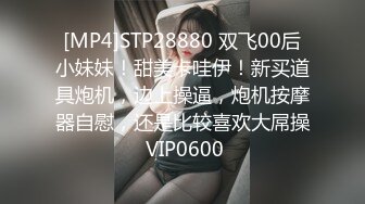 [MP4]STP28880 双飞00后小妹妹！甜美卡哇伊！新买道具炮机，边上操逼，炮机按摩器自慰，还是比较喜欢大屌操 VIP0600