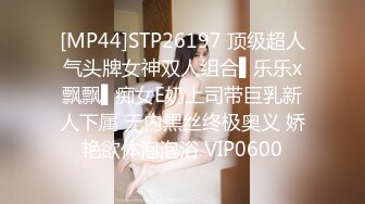 [MP44]STP26197 顶级超人气头牌女神双人组合▌乐乐x飘飘▌痴女E奶上司带巨乳新人下属 无内黑丝终极奥义 娇艳欲体泡泡浴 VIP0600