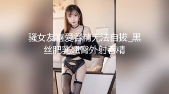 骚女友喜爱吞精无法自拔_黑丝肥乳翘臀外射吞精