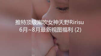 推特顶级潮吹女神天野Ririsu 6月~8月最新视图福利 (2)