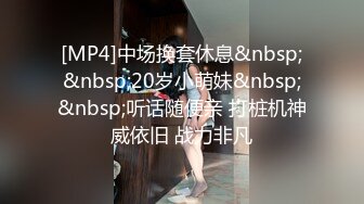 [MP4]中场换套休息&nbsp;&nbsp;20岁小萌妹&nbsp;&nbsp;听话随便亲 打桩机神威依旧 战力非凡