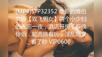 [MP4]STP32352 最新的情侣交换【双飞男女】两个小少妇的难忘一夜，酒店开房，互换伴侣，轮流换着玩，淫乱场景看了秒 VIP0600