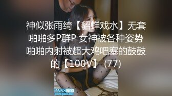 神似张雨绮【貂蝉戏水】无套啪啪多P群P 女神被各种姿势啪啪内射被超大鸡吧塞的鼓鼓的【100V】 (77)