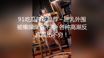 91吃瓜探花推荐～巨乳外围被爆操淫语不断  各种高潮反应层出不穷！