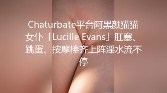 Chaturbate平台阿黑颜猫猫女仆「Lucille Evans」肛塞、跳蛋、按摩棒齐上阵淫水流不停