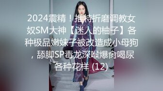 2024震精！推特折磨调教女奴SM大神【迷人的柚子】各种极品嫩妹子被改造成小母狗，舔脚SP毒龙深喉爆肏喝尿各种花样 (12)