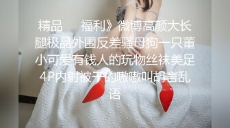 精品❤️福利》微博高颜大长腿极品外围反差骚母狗一只董小可爱有钱人的玩物丝袜美足4P内射被干的嗷嗷叫胡言乱语