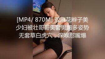 [MP4/ 870M] 双麻花辫子美少妇被壮哥哥头套男超多姿势无套草白虎穴，深喉怼嘴爆