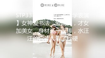 STP33821 【我在上戏学表演】女神爱书法，爱跳舞，才女加美女，身材还一级棒，水汪汪的穴让人看了秒硬