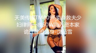 天美传媒TM0096卖身救夫少妇律师一夜50W陷入资本家诡计被迫失身-沈茹雪