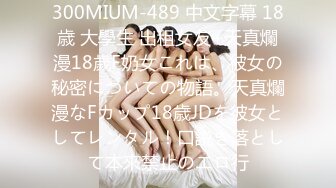 300MIUM-489 中文字幕 18歳 大學生 出租女友+天真爛漫18歲F奶女これは、彼女の秘密についての物語。天真爛漫なFカップ18歳JDを彼女としてレンタル！口説き落として本來禁止のエロ行