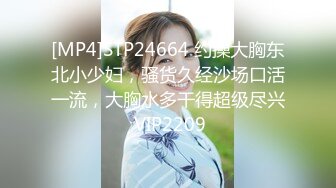 [MP4]STP24664 约操大胸东北小少妇，骚货久经沙场口活一流，大胸水多干得超级尽兴 VIP2209