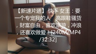 【新速片遞】 快手 女王：要一个专宠我的人♈ 高跟鞋骚货，财富自由，喜欢旅游，冲浪，还喜欢做爱！[240M/MP4/32:32]