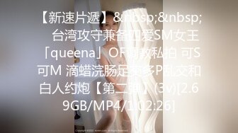 【新速片遞】&nbsp;&nbsp; ✨台湾攻守兼备四爱SM女王「queena」OF调教私拍 可S可M 滴蜡浣肠足交多P乱交和白人约炮【第二弹】(3v)[2.69GB/MP4/1:02:26]