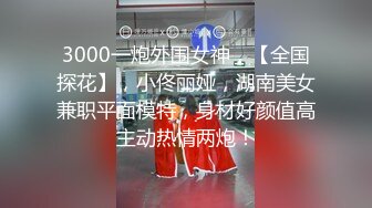 3000一炮外围女神，【全国探花】，小佟丽娅，湖南美女兼职平面模特，身材好颜值高主动热情两炮！